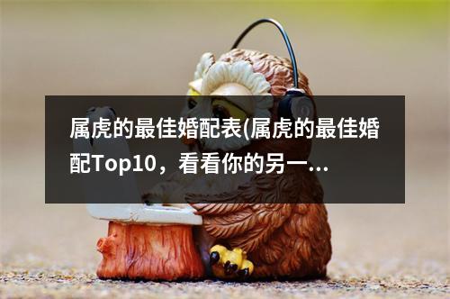 属虎的佳婚配表(属虎的佳婚配Top10，看看你的另一半在不在其中！)