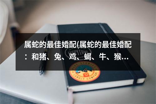 属蛇的佳婚配(属蛇的佳婚配：和猪、兔、鸡、蝎、牛、猴搭配好的星座)