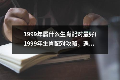 1999年属什么生肖配对好(1999年生肖配对攻略，遇见TA不会再错过！)