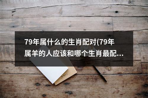 79年属什么的生肖配对(79年属羊的人应该和哪个生肖配？)