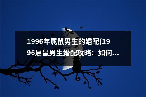 1996年属鼠男生的婚配(1996属鼠男生婚配攻略：如何选择爱情长久的对象？)