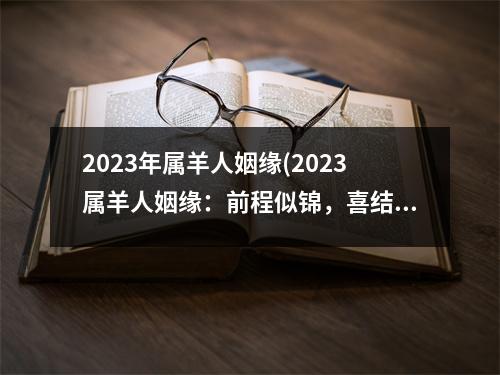 2023年属羊人姻缘(2023属羊人姻缘：前程似锦，喜结良缘。)