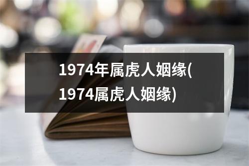 1974年属虎人姻缘(1974属虎人姻缘)