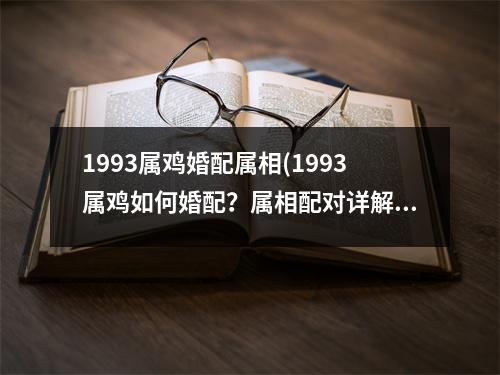 1993属鸡婚配属相(1993属鸡如何婚配？属相配对详解！)