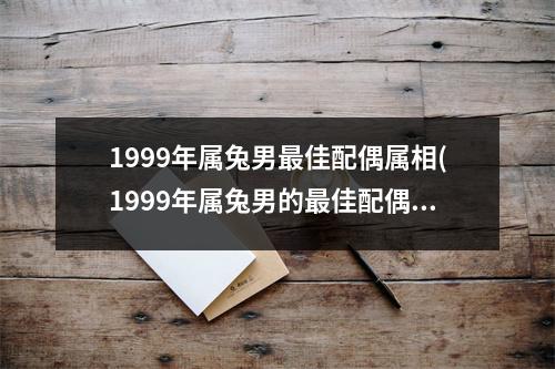 1999年属兔男佳配偶属相(1999年属兔男的佳配偶属相预测)