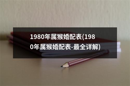 1980年属猴婚配表(1980年属猴婚配表-全详解)