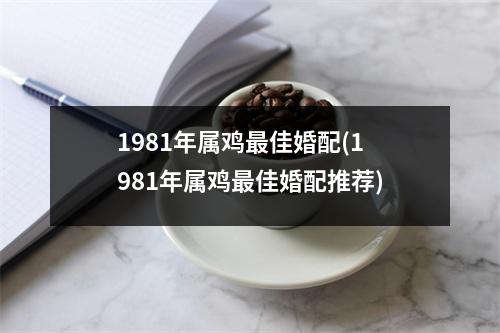 1981年属鸡佳婚配(1981年属鸡佳婚配推荐)