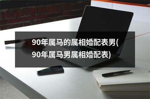 90年属马的属相婚配表男(90年属马男属相婚配表)