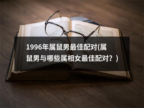 1996年属鼠男佳配对(属鼠男与哪些属相女佳配对？)