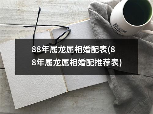 88年属龙属相婚配表(88年属龙属相婚配推荐表)