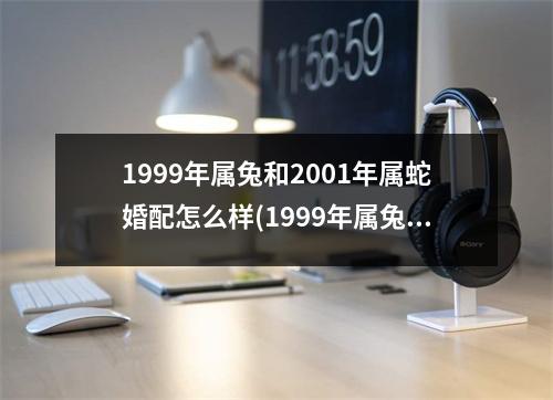 1999年属兔和2001年属蛇婚配怎么样(1999年属兔和2001年属蛇婚配是否相宜)