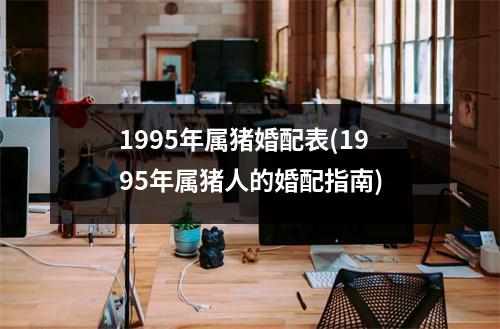 1995年属猪婚配表(1995年属猪人的婚配指南)