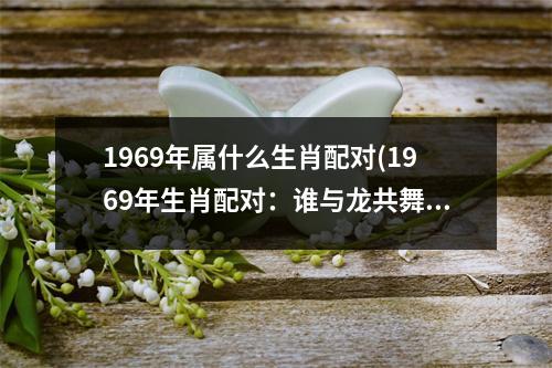 1969年属什么生肖配对(1969年生肖配对：谁与龙共舞？)