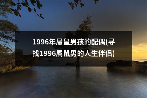 1996年属鼠男孩的配偶(寻找1996属鼠男的人生伴侣)