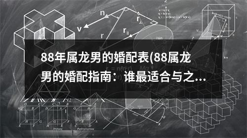 88年属龙男的婚配表(88属龙男的婚配指南：谁适合与之携手共度一生？)