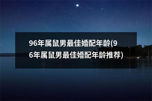 96年属鼠男佳婚配年龄(96年属鼠男佳婚配年龄推荐)