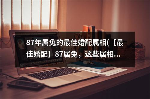 87年属兔的佳婚配属相(【佳婚配】87属兔，这些属相配！)