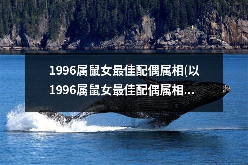 1996属鼠女佳配偶属相(以1996属鼠女佳配偶属相为标题)