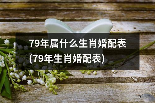 79年属什么生肖婚配表(79年生肖婚配表)