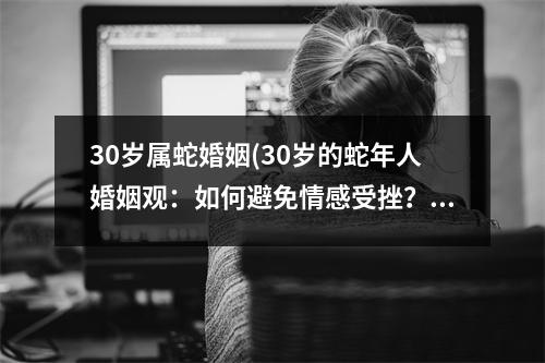 30岁属蛇婚姻(30岁的蛇年人婚姻观：如何避免情感受挫？)