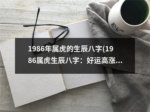 1986年属虎的生辰八字(1986属虎生辰八字：好运高涨，事业有成，财源广进，步步为营。)