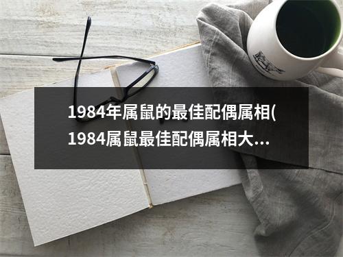 1984年属鼠的佳配偶属相(1984属鼠佳配偶属相大揭秘！)