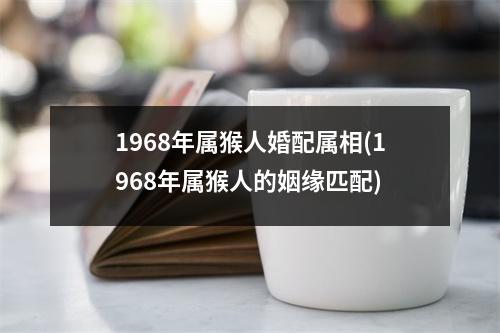 1968年属猴人婚配属相(1968年属猴人的姻缘匹配)