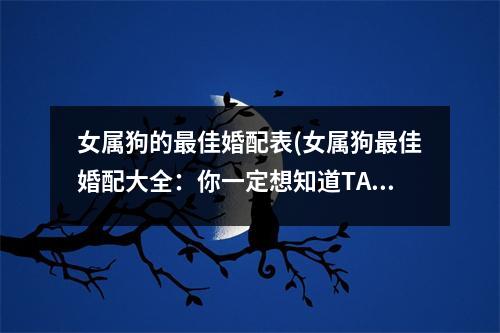 女属狗的佳婚配表(女属狗佳婚配大全：你一定想知道TA是谁！)