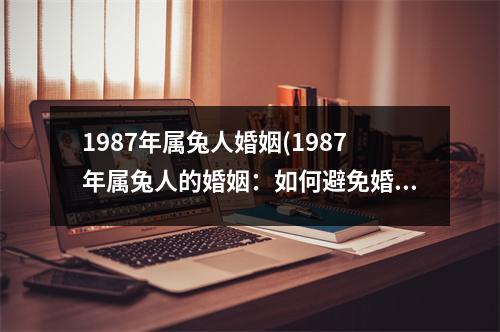 1987年属兔人婚姻(1987年属兔人的婚姻：如何避免婚姻破裂？)