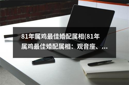81年属鸡佳婚配属相(81年属鸡佳婚配属相：观音座、蛇、牛)