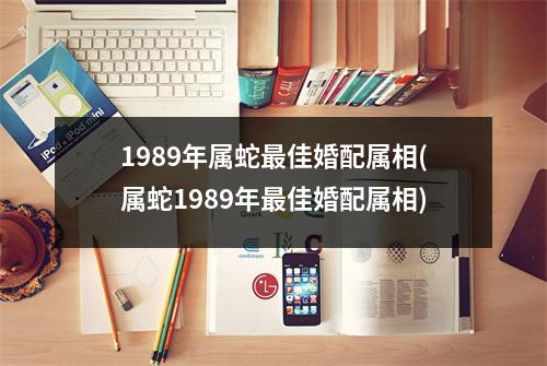 1989年属蛇佳婚配属相(属蛇1989年佳婚配属相)