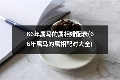 66年属马的属相婚配表(66年属马的属相配对大全)