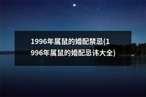 1996年属鼠的婚配禁忌(1996年属鼠的婚配忌讳大全)