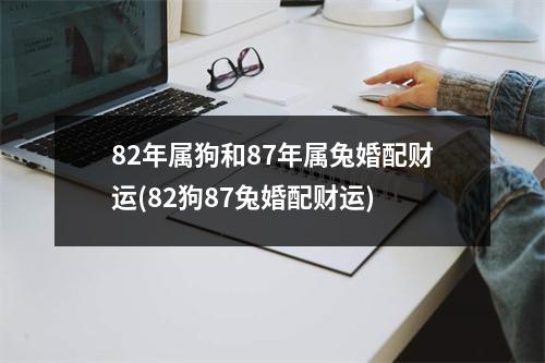 82年属狗和87年属兔婚配财运(82狗87兔婚配财运)