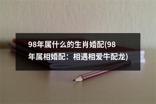 98年属什么的生肖婚配(98年属相婚配：相遇相爱牛配龙)