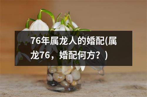 76年属龙人的婚配(属龙76，婚配何方？)