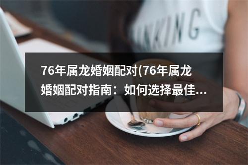 76年属龙婚姻配对(76年属龙婚姻配对指南：如何选择佳配偶？)