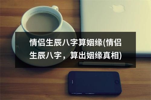 情侣生辰八字算姻缘(情侣生辰八字，算出姻缘真相)