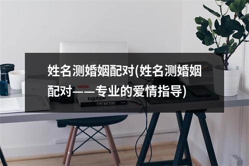 姓名测婚姻配对(姓名测婚姻配对——专业的爱情指导)