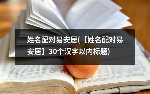 姓名配对易安居(【姓名配对易安居】30个汉字以内标题)