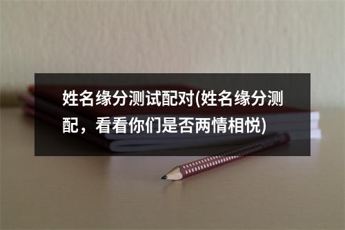 姓名缘分测试配对(姓名缘分测配，看看你们是否两情相悦)