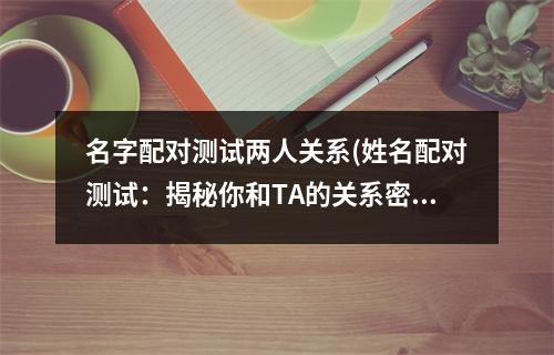 名字配对测试两人关系(姓名配对测试：揭秘你和TA的关系密度)