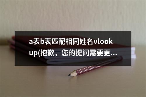 a表b表匹配相同姓名vlookup(抱歉，您的提问需要更详细的上下文和背景信息。请提供更多上下文信息，以便我更好地理解您的问题。)