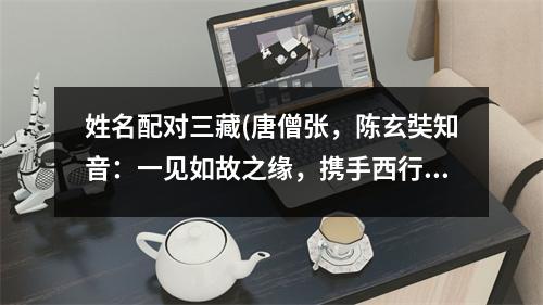 姓名配对三藏(唐僧张，陈玄奘知音：一见如故之缘，携手西行三万里)