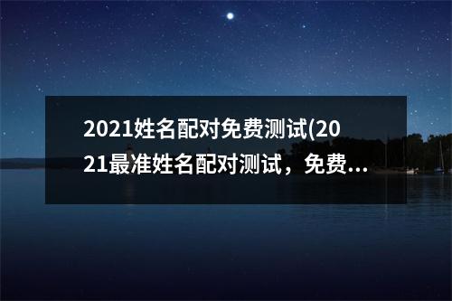 2021姓名配对免费测试(2021准姓名配对测试，免费测算！)