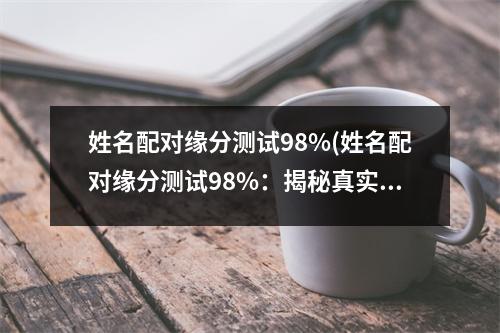 姓名配对缘分测试98%(姓名配对缘分测试98%：揭秘真实配对指数，让你们的缘分更甜蜜！)