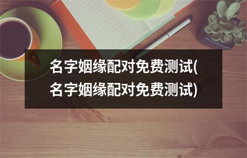 名字姻缘配对免费测试(名字姻缘配对免费测试)