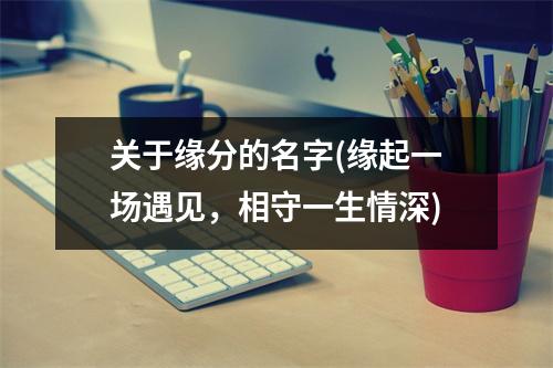 关于缘分的名字(缘起一场遇见，相守一生情深)