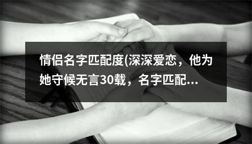 情侣名字匹配度(深深爱恋，他为她守候无言30载，名字匹配度惊人！)