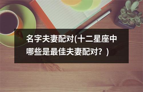 名字夫妻配对(十二星座中哪些是佳夫妻配对？)